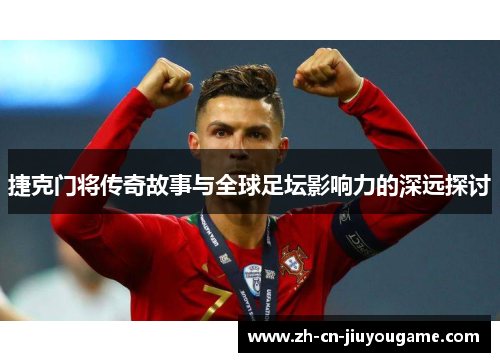 捷克门将传奇故事与全球足坛影响力的深远探讨