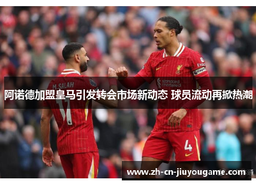 阿诺德加盟皇马引发转会市场新动态 球员流动再掀热潮