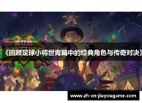 《回顾足球小将世青篇中的经典角色与传奇对决》