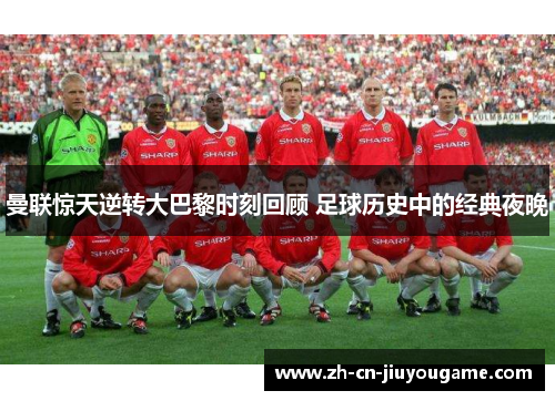 曼联惊天逆转大巴黎时刻回顾 足球历史中的经典夜晚
