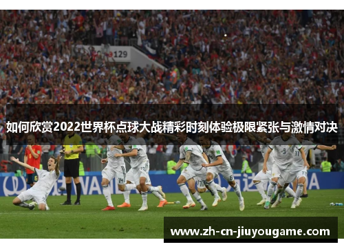如何欣赏2022世界杯点球大战精彩时刻体验极限紧张与激情对决