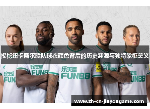揭秘纽卡斯尔联队球衣颜色背后的历史渊源与独特象征意义