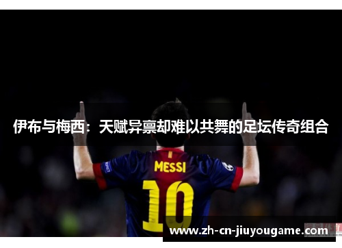 伊布与梅西：天赋异禀却难以共舞的足坛传奇组合