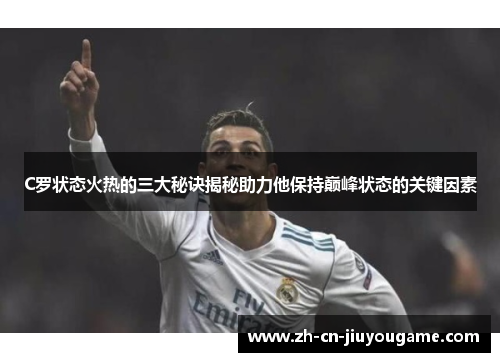 C罗状态火热的三大秘诀揭秘助力他保持巅峰状态的关键因素