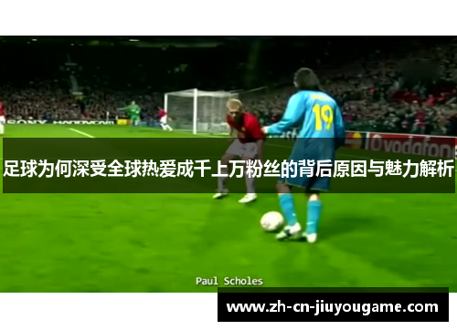 足球为何深受全球热爱成千上万粉丝的背后原因与魅力解析