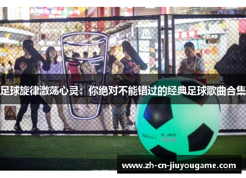 足球旋律激荡心灵：你绝对不能错过的经典足球歌曲合集