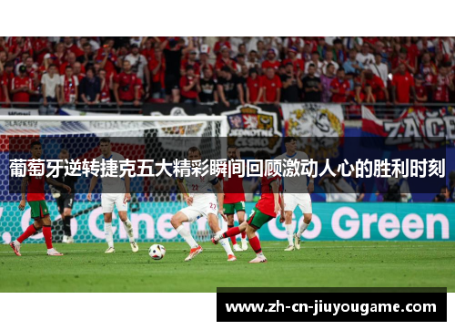 葡萄牙逆转捷克五大精彩瞬间回顾激动人心的胜利时刻