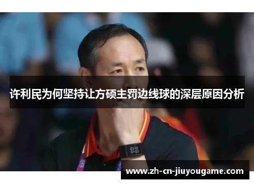 许利民为何坚持让方硕主罚边线球的深层原因分析