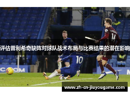 评估普利希奇缺阵对球队战术布局与比赛结果的潜在影响 评估普利希奇缺阵对球队战术布局与比赛结果的潜在影响