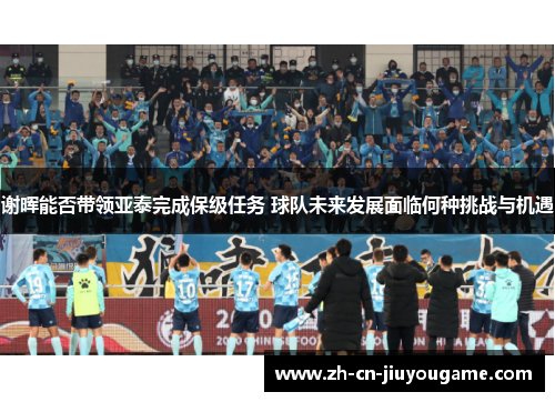 谢晖能否带领亚泰完成保级任务 球队未来发展面临何种挑战与机遇