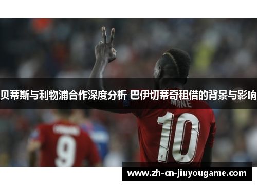 贝蒂斯与利物浦合作深度分析 巴伊切蒂奇租借的背景与影响