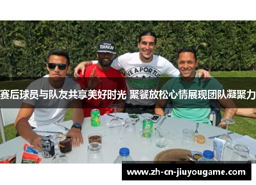 赛后球员与队友共享美好时光 聚餐放松心情展现团队凝聚力