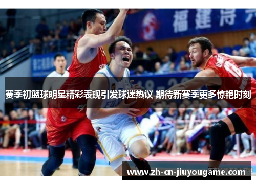 赛季初篮球明星精彩表现引发球迷热议 期待新赛季更多惊艳时刻 赛季初篮球明星精彩表现引发球迷热议 期待新赛季更多惊艳时刻
