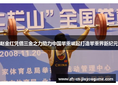 赵金红凭借三金之力助力中国举重崛起打造举重界新纪元