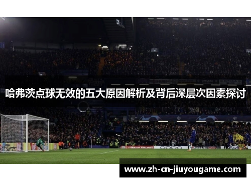 哈弗茨点球无效的五大原因解析及背后深层次因素探讨