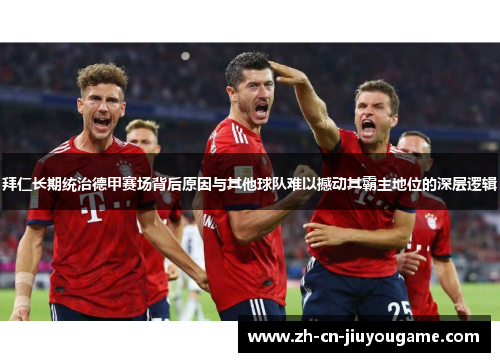 拜仁长期统治德甲赛场背后原因与其他球队难以撼动其霸主地位的深层逻辑