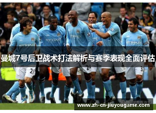 曼城7号后卫战术打法解析与赛季表现全面评估