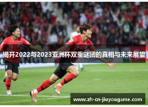 揭开2022与2023亚洲杯双重谜团的真相与未来展望