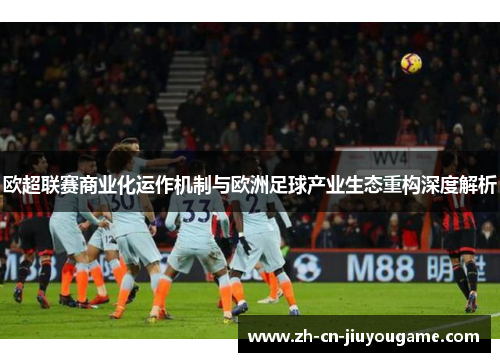 欧超联赛商业化运作机制与欧洲足球产业生态重构深度解析