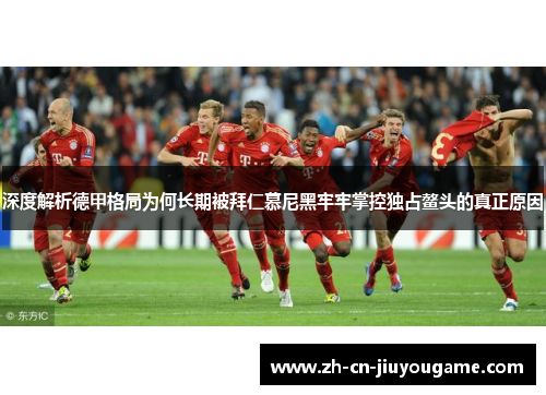 深度解析德甲格局为何长期被拜仁慕尼黑牢牢掌控独占鳌头的真正原因