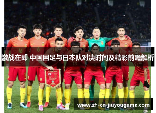 激战在即 中国国足与日本队对决时间及精彩前瞻解析