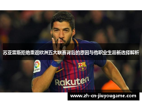 苏亚雷斯拒绝重返欧洲五大联赛背后的原因与他职业生涯新选择解析
