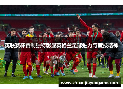 英联赛杯赛制独特彰显英格兰足球魅力与竞技精神